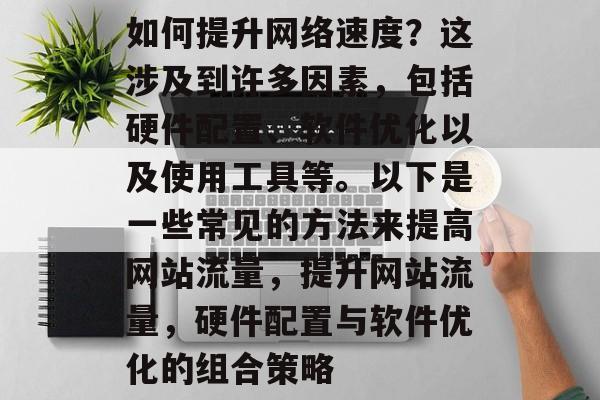 如何提升网络速度?这涉及到许多因素,包括硬件配置、软件优化以及使用工具等。以下是一些常见的方法来提高网站流量,提升网站流量,硬件配置与软件优化的组合策略 如何提升网络速度?这涉及到许多因素,包括硬件配置、软件优化以及使用工具等。以下是一些常见的方法来提高网站流量,提升网站流量,硬件配置与软件优化的组合策略