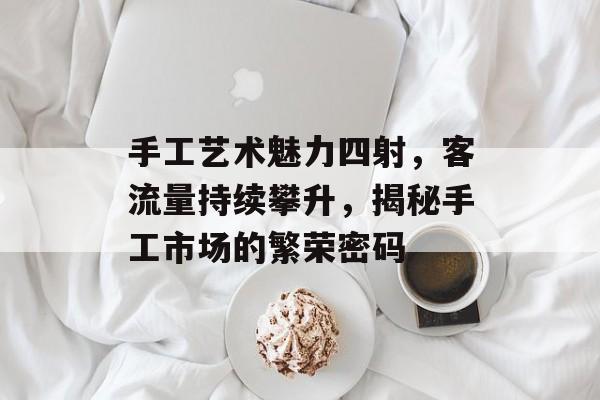 手工艺术魅力四射，客流量持续攀升，揭秘手工市场的繁荣密码