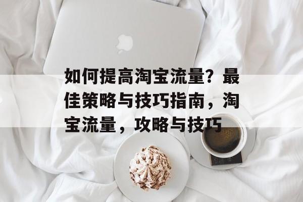 如何提高淘宝流量？最佳策略与技巧指南，淘宝流量，攻略与技巧
