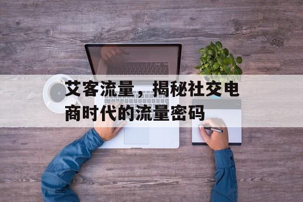 艾客流量，揭秘社交电商时代的流量密码