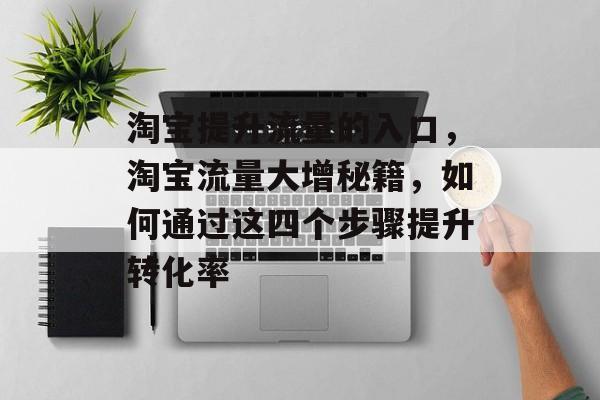 淘宝提升流量的入口,淘宝流量大增秘籍,如何通过这四个步骤提升转化率 淘宝提升流量的入口,淘宝流量大增秘籍,如何通过这四个步骤提升转化率