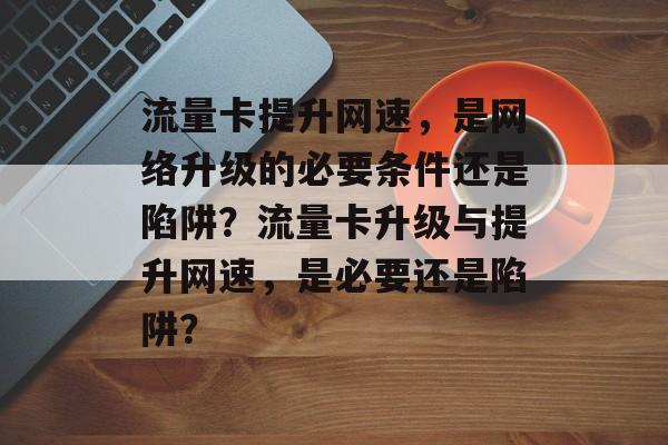 流量卡提升网速,是网络升级的必要条件还是陷阱?流量卡升级与提升网速,是必要还是陷阱? 流量卡提升网速,是网络升级的必要条件还是陷阱?流量卡升级与提升网速,是必要还是陷阱?