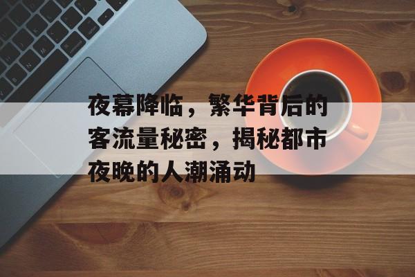 夜幕降临,繁华背后的客流量秘密,揭秘都市夜晚的人潮涌动 夜幕降临,繁华背后的客流量秘密,揭秘都市夜晚的人潮涌动