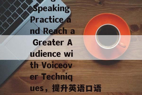 How to Boost English Speaking Practice and Reach a Greater Audience with Voiceover Techniques,提升英语口语,使用声线技巧以扩大听众基础 How to Boost English Speaking Practice and Reach a Greater Audience with Voiceover Techniques,提升英语口语,使用声线技巧以扩大听众基础