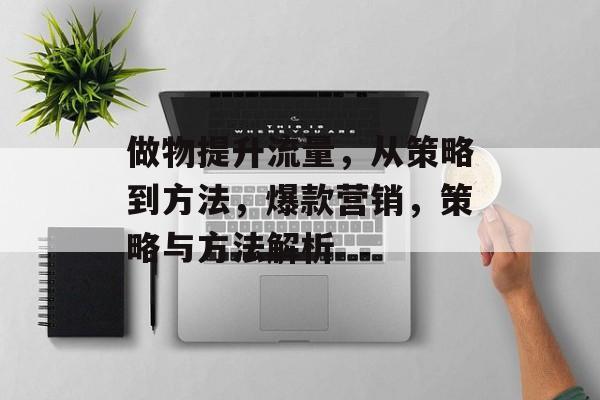 做物提升流量,从策略到方法,爆款营销,策略与方法解析 做物提升流量,从策略到方法,爆款营销,策略与方法解析