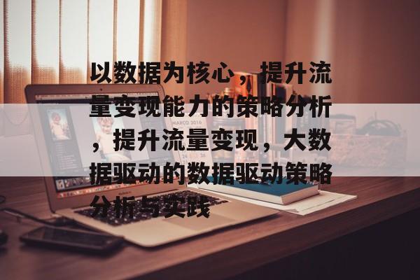 以数据为核心,提升流量变现能力的策略分析,提升流量变现,大数据驱动的数据驱动策略分析与实践 以数据为核心,提升流量变现能力的策略分析,提升流量变现,大数据驱动的数据驱动策略分析与实践