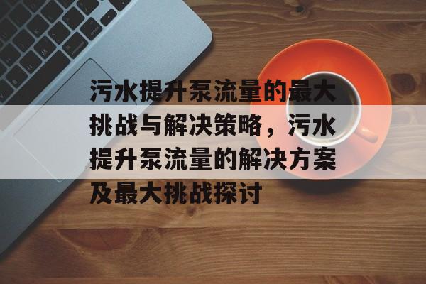 污水提升泵流量的最大挑战与解决策略,污水提升泵流量的解决方案及最大挑战探讨 污水提升泵流量的最大挑战与解决策略,污水提升泵流量的解决方案及最大挑战探讨