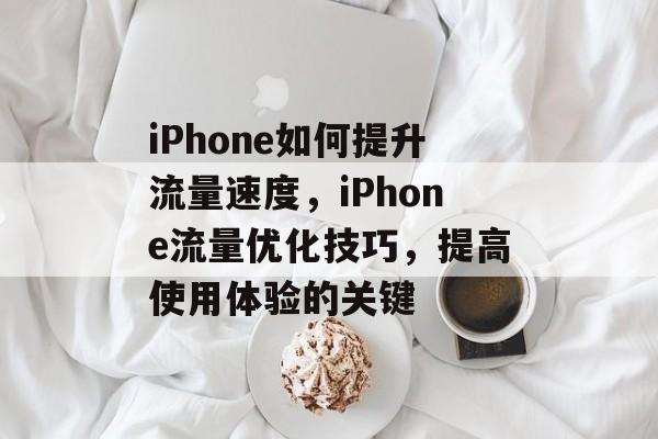 iPhone如何提升流量速度，iPhone流量优化技巧，提高使用体验的关键