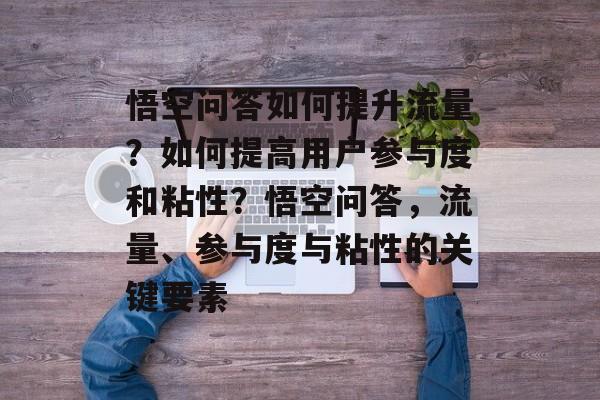 悟空问答如何提升流量?如何提高用户参与度和粘性?悟空问答,流量、参与度与粘性的关键要素 悟空问答如何提升流量?如何提高用户参与度和粘性?悟空问答,流量、参与度与粘性的关键要素