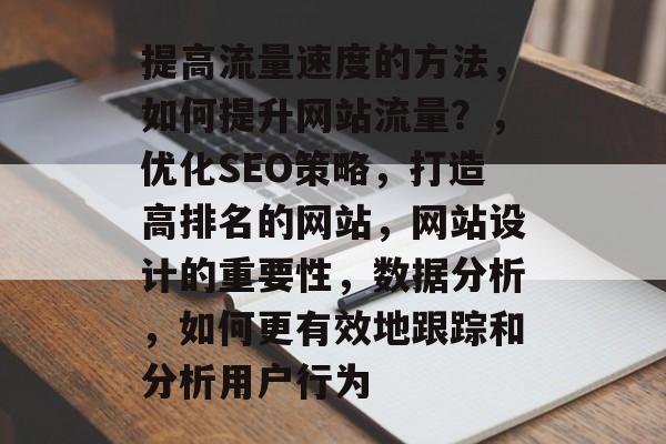 提高流量速度的方法,如何提升网站流量?,优化SEO策略,打造高排名的网站,网站设计的重要性,数据分析,如何更有效地跟踪和分析用户行为 提高流量速度的方法,如何提升网站流量?,优化SEO策略,打造高排名的网站,网站设计的重要性,数据分析,如何更有效地跟踪和分析用户行为