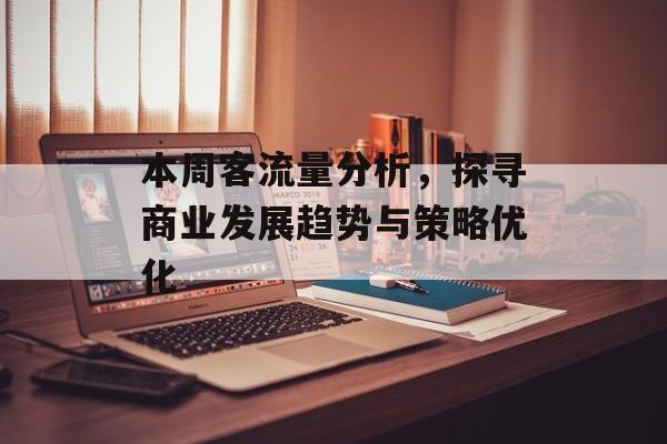本周客流量分析,探寻商业发展趋势与策略优化 本周客流量分析,探寻商业发展趋势与策略优化