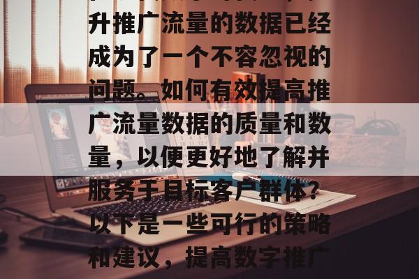 在现代数字时代中，提升推广流量的数据已经成为了一个不容忽视的问题。如何有效提高推广流量数据的质量和数量，以便更好地了解并服务于目标客户群体？以下是一些可行的策略和建议，提高数字推广效果的方法