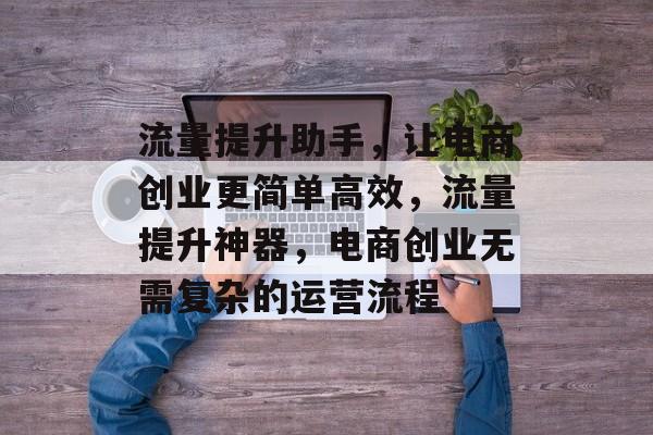 流量提升助手,让电商创业更简单高效,流量提升神器,电商创业无需复杂的运营流程 流量提升助手,让电商创业更简单高效,流量提升神器,电商创业无需复杂的运营流程