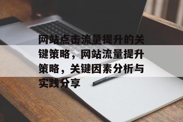 网站点击流量提升的关键策略,网站流量提升策略,关键因素分析与实践分享 网站点击流量提升的关键策略,网站流量提升策略,关键因素分析与实践分享