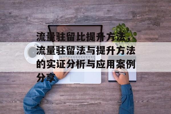 流量驻留比提升方法，流量驻留法与提升方法的实证分析与应用案例分享