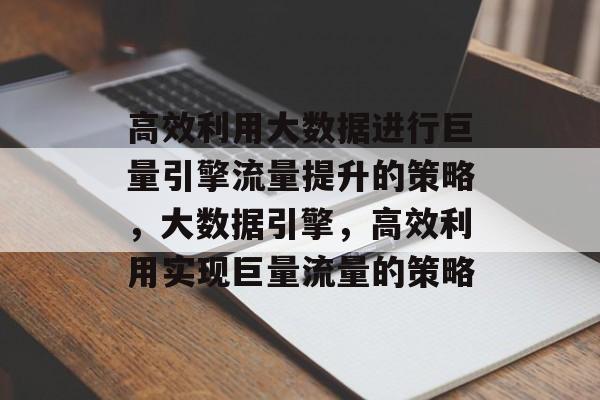 高效利用大数据进行巨量引擎流量提升的策略,大数据引擎,高效利用实现巨量流量的策略 高效利用大数据进行巨量引擎流量提升的策略,大数据引擎,高效利用实现巨量流量的策略