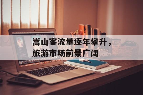 嵩山客流量逐年攀升,旅游市场前景广阔 嵩山客流量逐年攀升,旅游市场前景广阔