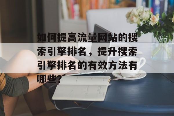 如何提高流量网站的搜索引擎排名,提升搜索引擎排名的有效方法有哪些? 如何提高流量网站的搜索引擎排名,提升搜索引擎排名的有效方法有哪些?