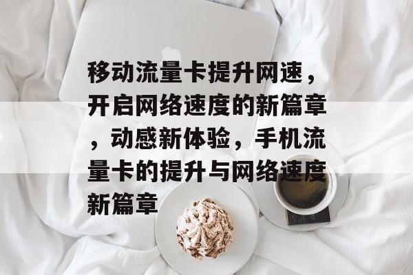 移动流量卡提升网速，开启网络速度的新篇章，动感新体验，手机流量卡的提升与网络速度新篇章
