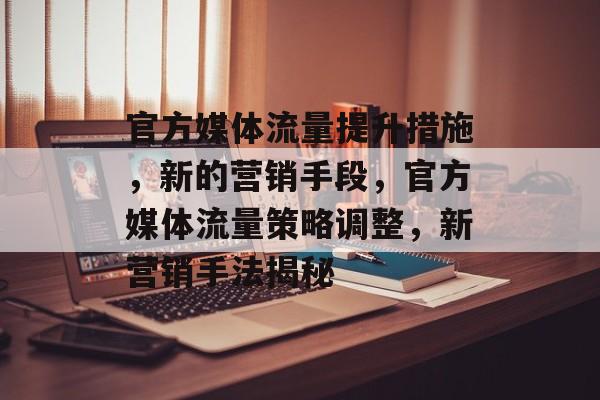 官方媒体流量提升措施,新的营销手段,官方媒体流量策略调整,新营销手法揭秘 官方媒体流量提升措施,新的营销手段,官方媒体流量策略调整,新营销手法揭秘