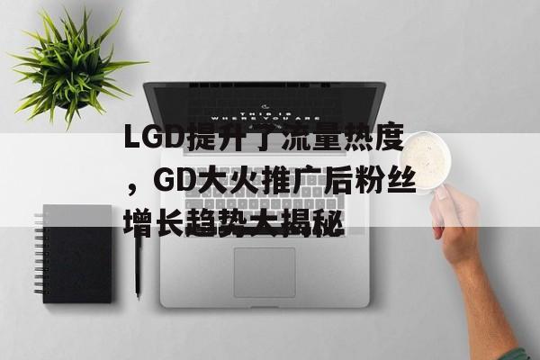 LGD提升了流量热度，GD大火推广后粉丝增长趋势大揭秘