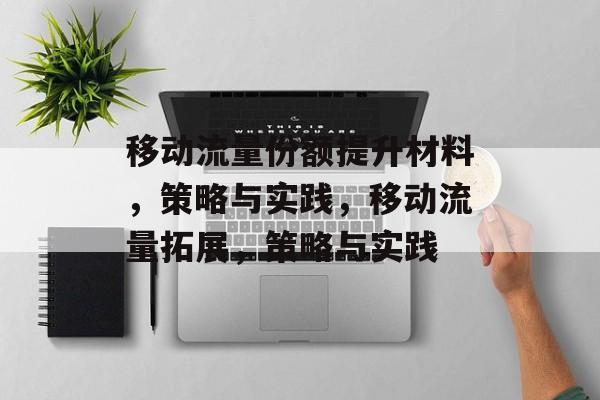 移动流量份额提升材料，策略与实践，移动流量拓展，策略与实践