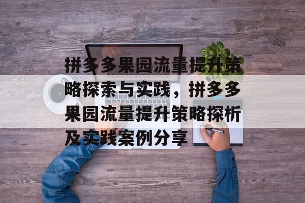 拼多多果园流量提升策略探索与实践,拼多多果园流量提升策略探析及实践案例分享 拼多多果园流量提升策略探索与实践,拼多多果园流量提升策略探析及实践案例分享