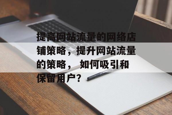 提高网站流量的网络店铺策略,提升网站流量的策略, 如何吸引和保留用户? 提高网站流量的网络店铺策略,提升网站流量的策略, 如何吸引和保留用户?