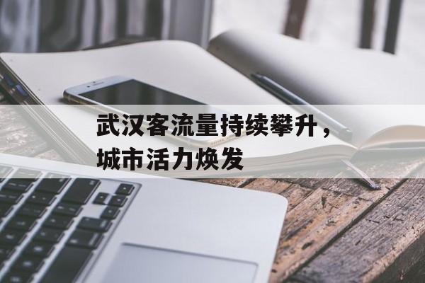 武汉客流量持续攀升,城市活力焕发 武汉客流量持续攀升,城市活力焕发