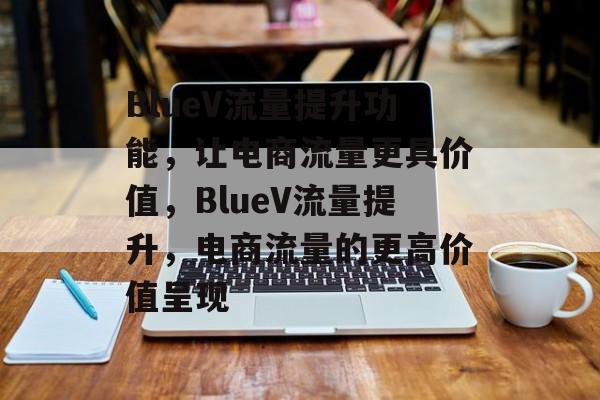 BlueV流量提升功能,让电商流量更具价值,BlueV流量提升,电商流量的更高价值呈现 BlueV流量提升功能,让电商流量更具价值,BlueV流量提升,电商流量的更高价值呈现