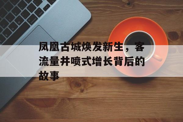 凤凰古城焕发新生,客流量井喷式增长背后的故事 凤凰古城焕发新生,客流量井喷式增长背后的故事