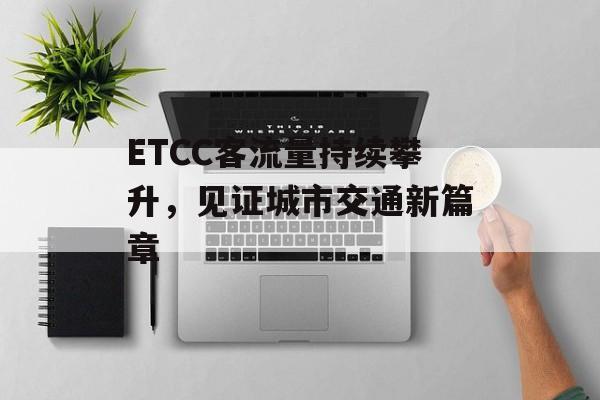 ETCC客流量持续攀升,见证城市交通新篇章 ETCC客流量持续攀升,见证城市交通新篇章