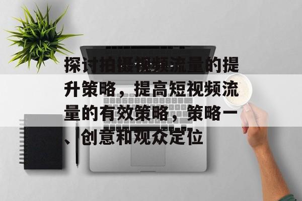 探讨拍摄视频流量的提升策略,提高短视频流量的有效策略,策略一、创意和观众定位 探讨拍摄视频流量的提升策略,提高短视频流量的有效策略,策略一、创意和观众定位