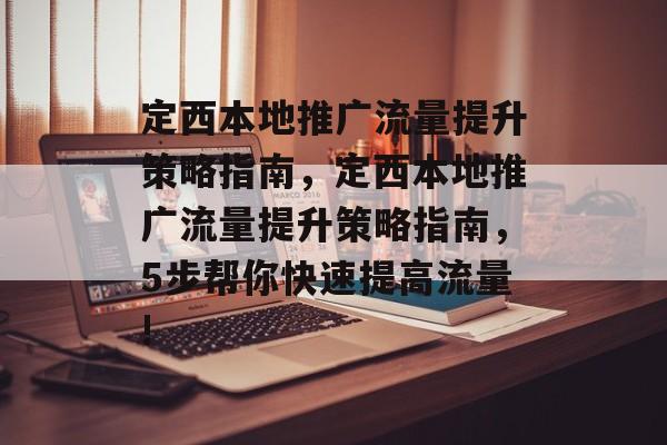 定西本地推广流量提升策略指南,定西本地推广流量提升策略指南,5步帮你快速提高流量! 定西本地推广流量提升策略指南,定西本地推广流量提升策略指南,5步帮你快速提高流量!