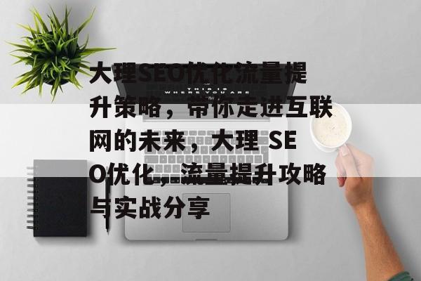 大理SEO优化流量提升策略,带你走进互联网的未来,大理 SEO优化,流量提升攻略与实战分享 大理SEO优化流量提升策略,带你走进互联网的未来,大理 SEO优化,流量提升攻略与实战分享