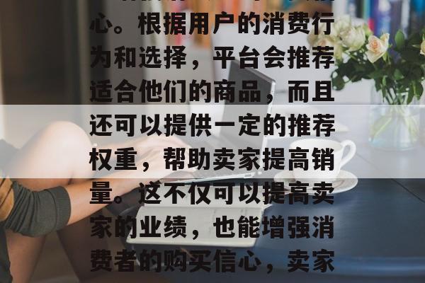 最后,卖家运费险也可以增强消费者的购买信心。根据用户的消费行为和选择,平台会推荐适合他们的商品,而且还可以提供一定的推荐权重,帮助卖家提高销量。这不仅可以提高卖家的业绩,也能增强消费者的购买信心,卖家运费险,如何提升销量并增强消费者信心? 最后,卖家运费险也可以增强消费者的购买信心。根据用户的消费行为和选择,平台会推荐适合他们的商品,而且还可以提供一定的推荐权重,帮助卖家提高销量。这不仅可以提高卖家的业绩,也能增强消费者的购买信心,卖家运费险,如何提升销量并增强消费者信心?