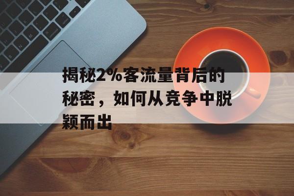 揭秘2%客流量背后的秘密,如何从竞争中脱颖而出 揭秘2%客流量背后的秘密,如何从竞争中脱颖而出