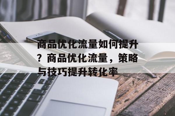 商品优化流量如何提升?商品优化流量,策略与技巧提升转化率 商品优化流量如何提升?商品优化流量,策略与技巧提升转化率