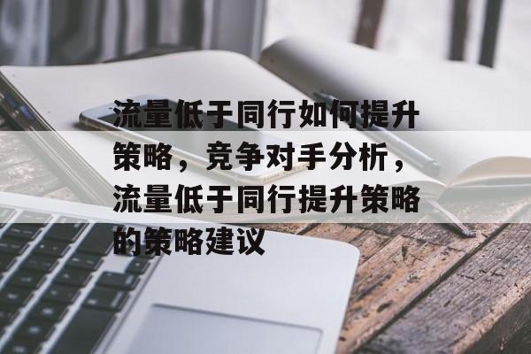 流量低于同行如何提升策略,竞争对手分析,流量低于同行提升策略的策略建议 流量低于同行如何提升策略,竞争对手分析,流量低于同行提升策略的策略建议