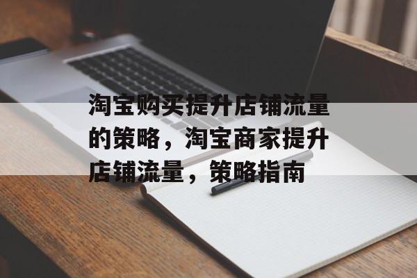 淘宝购买提升店铺流量的策略,淘宝商家提升店铺流量,策略指南 淘宝购买提升店铺流量的策略,淘宝商家提升店铺流量,策略指南