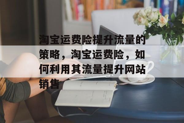 淘宝运费险提升流量的策略,淘宝运费险,如何利用其流量提升网站销售 淘宝运费险提升流量的策略,淘宝运费险,如何利用其流量提升网站销售