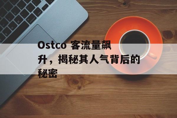 Ostco 客流量飙升,揭秘其人气背后的秘密 Ostco 客流量飙升,揭秘其人气背后的秘密
