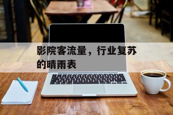 影院客流量,行业复苏的晴雨表 影院客流量,行业复苏的晴雨表