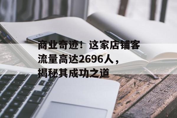 商业奇迹！这家店铺客流量高达2696人，揭秘其成功之道