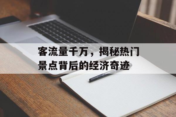 客流量千万,揭秘热门景点背后的经济奇迹 客流量千万,揭秘热门景点背后的经济奇迹