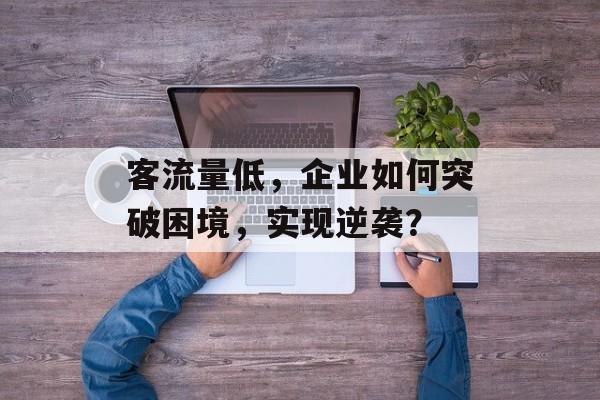 客流量低,企业如何突破困境,实现逆袭? 客流量低,企业如何突破困境,实现逆袭?