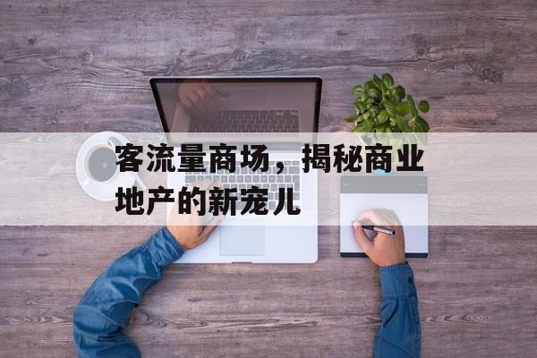 客流量商场,揭秘商业地产的新宠儿 客流量商场,揭秘商业地产的新宠儿