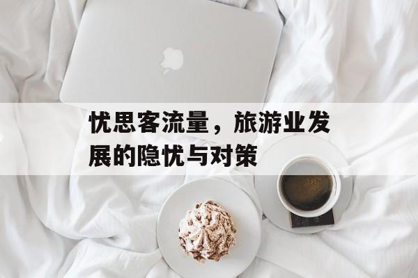 忧思客流量,旅游业发展的隐忧与对策 忧思客流量,旅游业发展的隐忧与对策