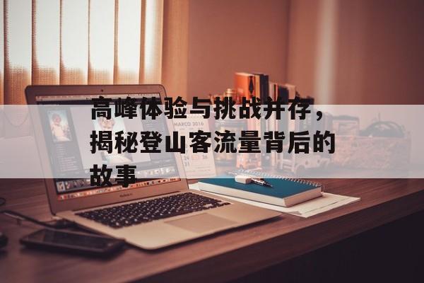 高峰体验与挑战并存,揭秘登山客流量背后的故事 高峰体验与挑战并存,揭秘登山客流量背后的故事
