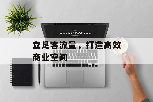 立足客流量,打造高效商业空间 立足客流量,打造高效商业空间